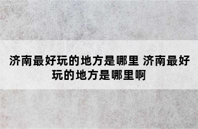 济南最好玩的地方是哪里 济南最好玩的地方是哪里啊